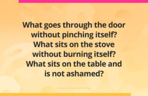 What goes through the door without pinching itself? What sits on the stove without burning itself? What sits on the table and is not ashamed?