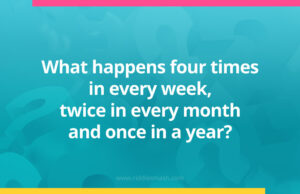 What happens four times in every week, twice in every month and once in a year?