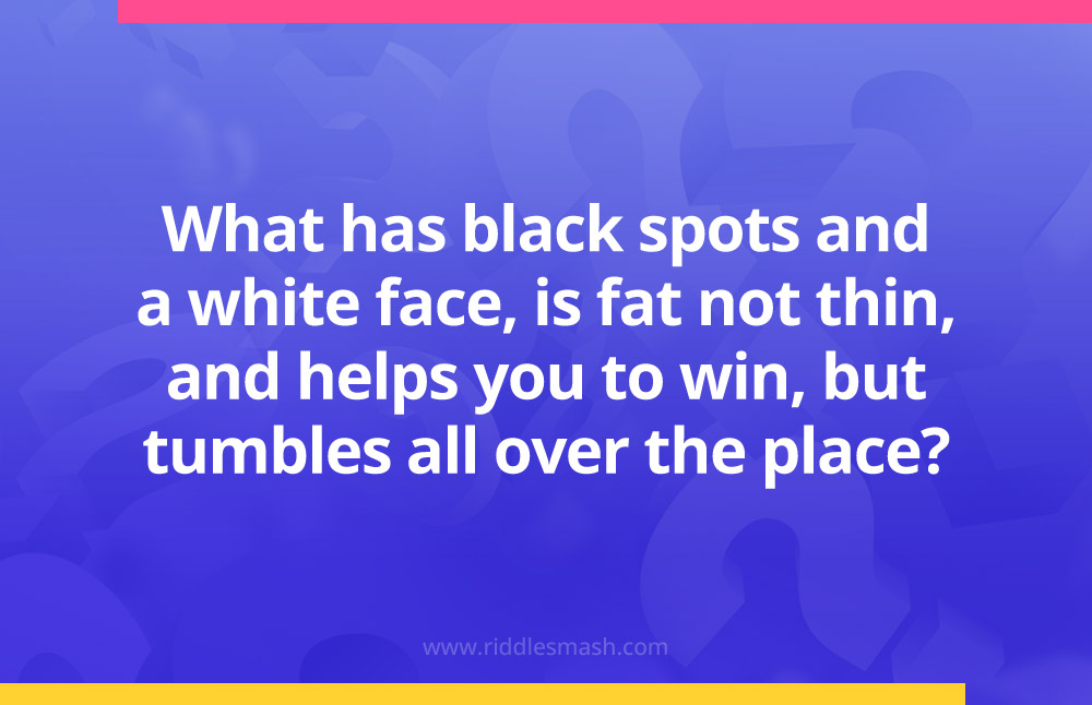 What has black spots and a white face, is fat not thin, and helps you to win, but tumbles all over the place?
