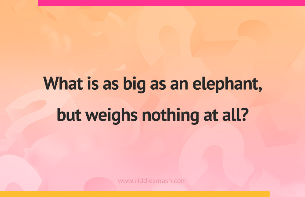 What is as big as an elephant, but weighs nothing at all?