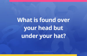 What is found over your head but under your hat?