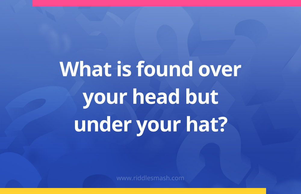 What is found over your head but under your hat?