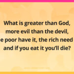 What is greater than God, more evil than the devil, the poor have it, the rich need it, and if you eat it you'll die?