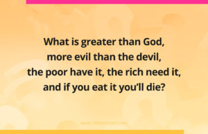 What is greater than God, more evil than the devil, the poor have it, the rich need it, and if you eat it you'll die?
