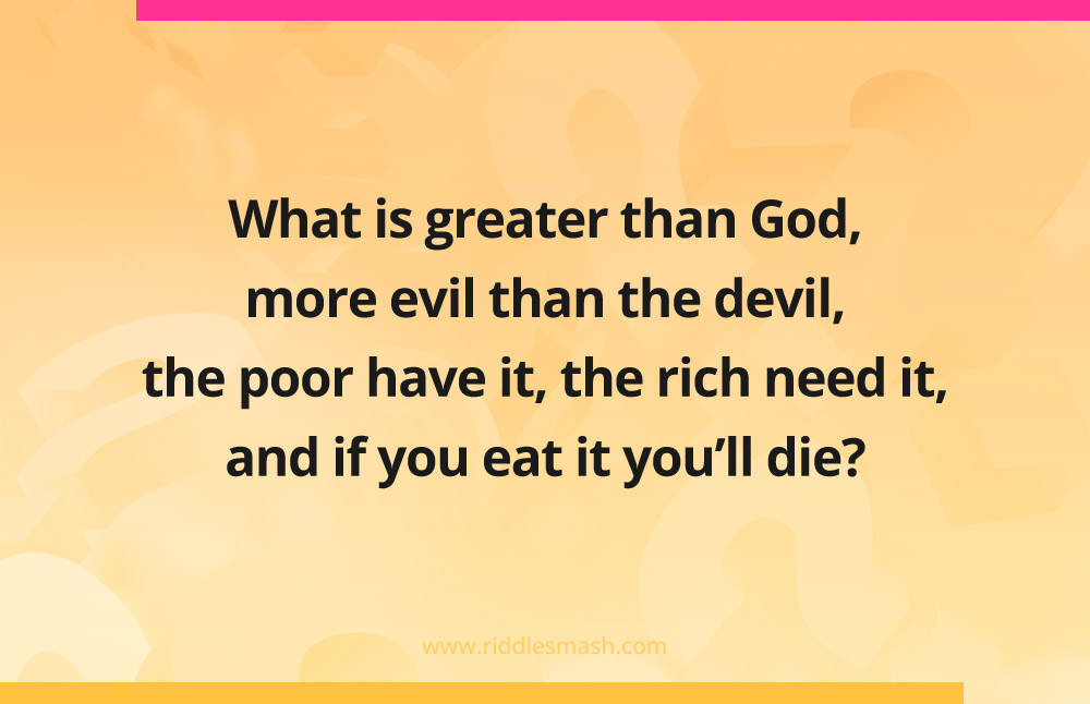 What is greater than God, more evil than the devil, the poor have it, the rich need it, and if you eat it you'll die?