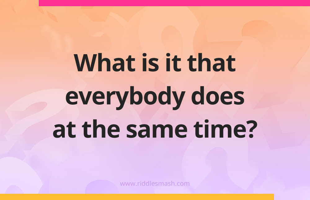 What is it that everybody does at the same time?