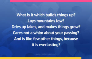 What is it which builds things up? Lays mountains low? Dries up lakes, and makes things grow? Cares not a whim about your passing? And is like few other things, because it is everlasting?