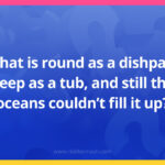 What is round as a dishpan, deep as a tub, and still the oceans couldn't fill it up?