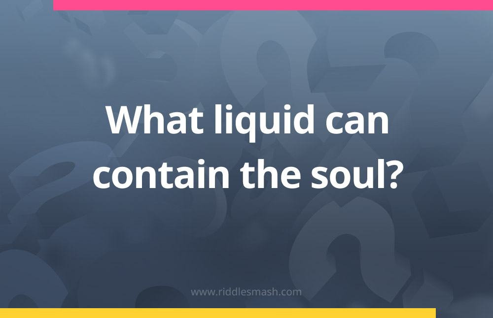 What liquid can contain the soul?