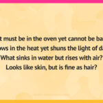 What must be in the oven yet cannot be baked? Grows in the heat yet shuns the light of day? What sinks in water but rises with air? Looks like skin, but is fine as hair?