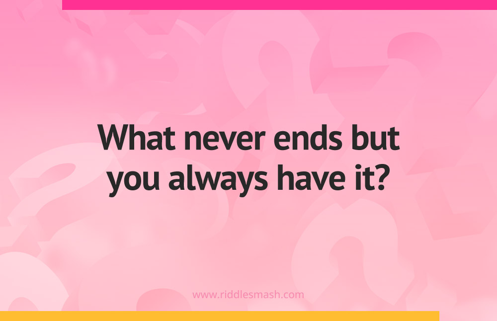 What never ends but you always have it?