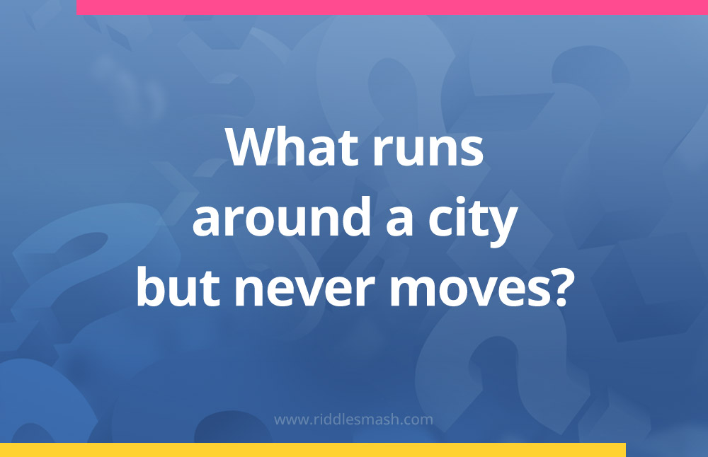What runs around a city but never moves?