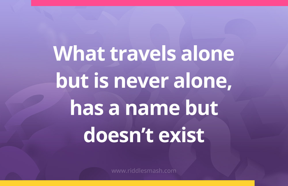 What travels alone but is never alone, has a name but doesn’t exist.
