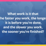 What work is it that the faster you work,the longer it is before you’re done,and the slower you work,the sooner you’re finished?