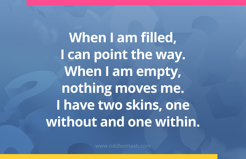When I am filled, I can point the way. When I am empty, nothing moves me. I have two skins, one without and one within.
