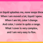 When liquid splashes me, none seeps through. When I am moved a lot, liquid I spew. When I am hit, color I change. And color, I come in quite a range. What I cover is very complex, and I am very easy to flex.