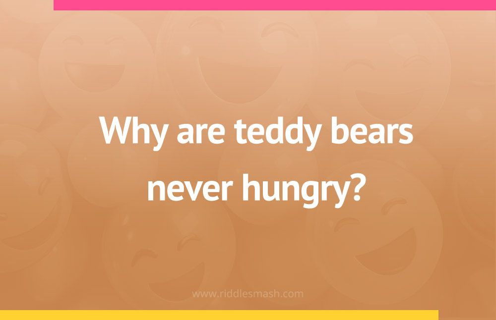 Teddy bears are never hungry because they are always what?