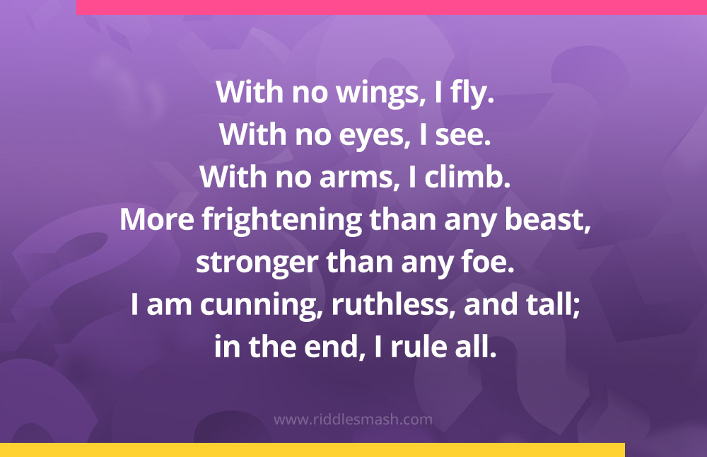 With no wings, I fly. With no eyes, I see. With no arms, I climb. More frightening than any beast, stronger than any foe. I am cunning, ruthless, and tall; in the end, I rule all.