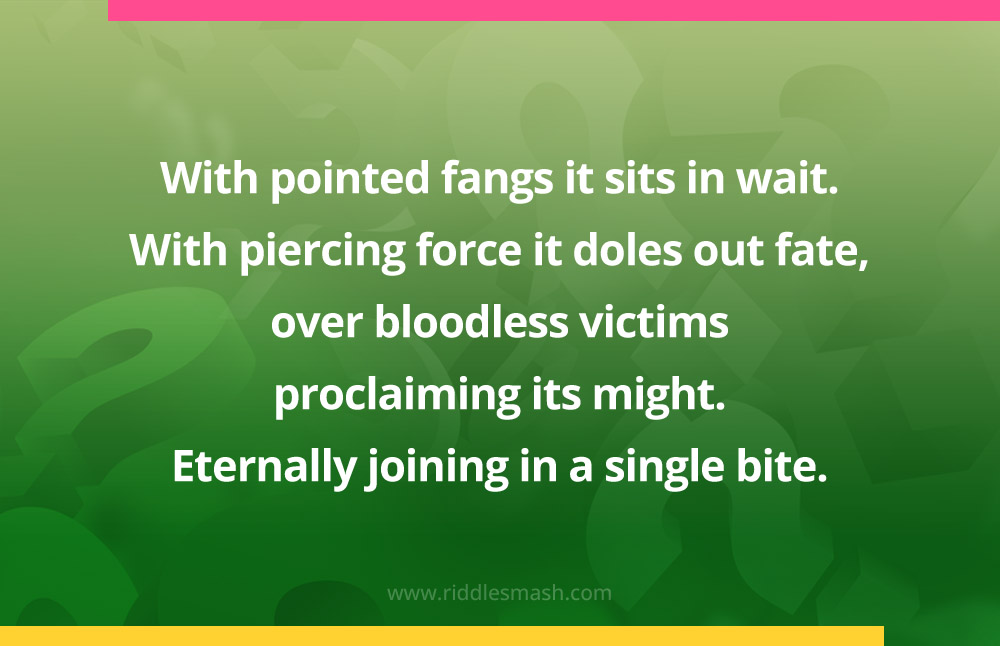 With pointed fangs it sits in wait.
With piercing force it doles out fate, over bloodless victims proclaiming its might. Eternally joining in a single bite.