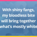 With shiny fangs, my bloodless bite will bring together what's mostly white.