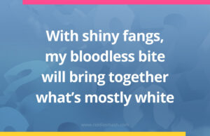 With shiny fangs, my bloodless bite will bring together what's mostly white.