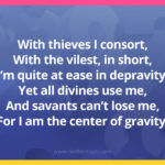 With thieves I consort, With the vilest, in short, I’m quite at ease in depravity; Yet all divines use me, And savants can’t lose me, For I am the center of gravity.