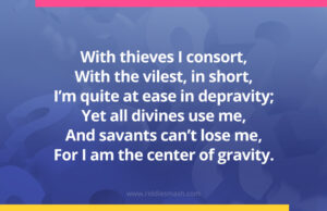 With thieves I consort, With the vilest, in short, I’m quite at ease in depravity; Yet all divines use me, And savants can’t lose me, For I am the center of gravity.