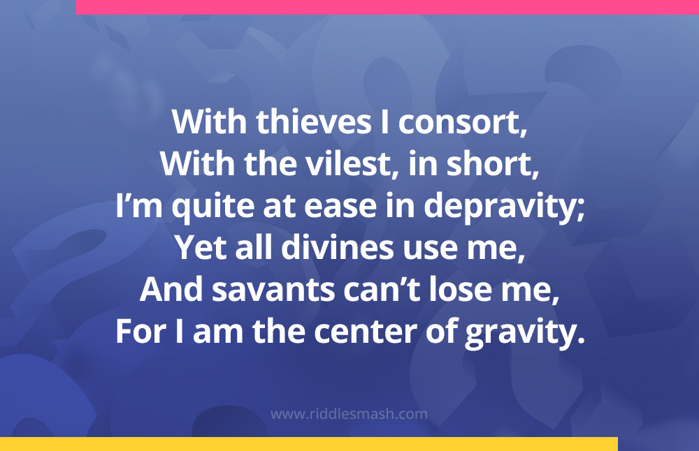 With thieves I consort, With the vilest, in short, I’m quite at ease in depravity; Yet all divines use me, And savants can’t lose me, For I am the center of gravity.