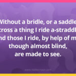 Without a bridle, or a saddle, across a thing I ride a-straddle. And those I ride, by help of me, though almost blind, are made to see.