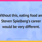 Without this, eating food and Steven Spielberg's career would be very different.