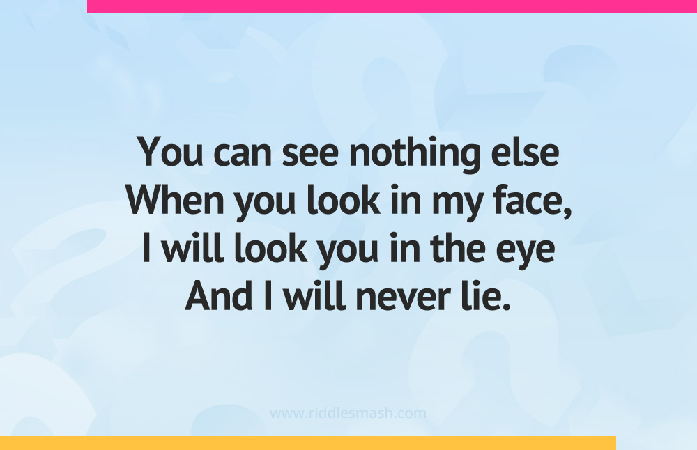 You can see nothing else When you look in my face, I will look you in the eye And I will never lie.