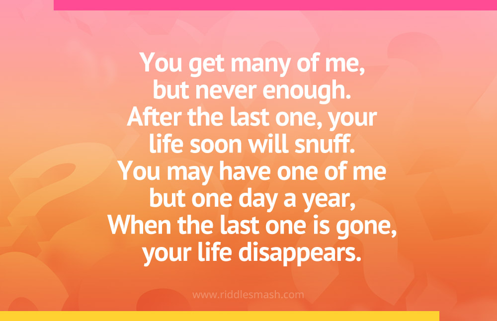 You get many of me, but never enough. After the last one, your life soon will snuff. You may have one of me but one day a year, When the last one is gone, your life disappears.