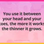 You use it between your head and your toes, the more it works the thinner it grows.