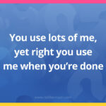 You use lots of me, yet right you use me when you're done.
