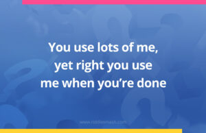 You use lots of me, yet right you use me when you're done.