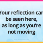 Your reflection can be seen here, as long as you’re not moving.
