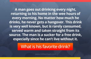 A man goes out drinking every night, returning to his home in the wee hours of every morning. No matter how much he drinks, he never gets a hangover. This drink is very well known, but is rarely consumed, served warm and taken straight from its source. The man is a sucker for a free drink, especially since he can't live without it. What is his favorite drink?