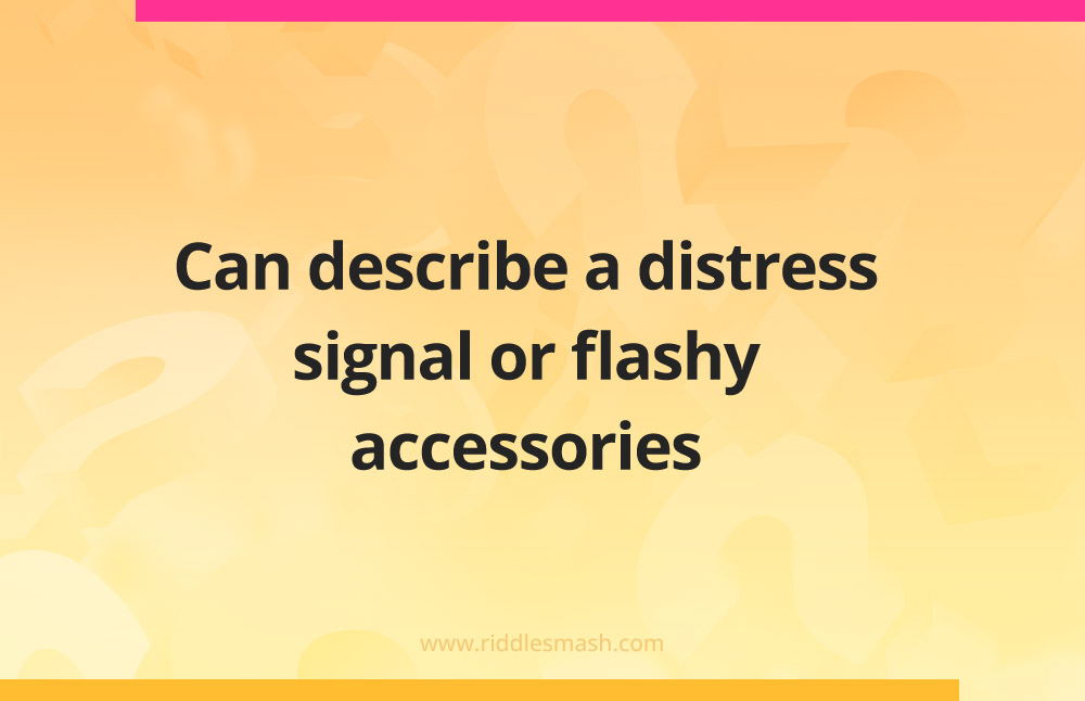 Can describe a distress signal or flashy accessories.