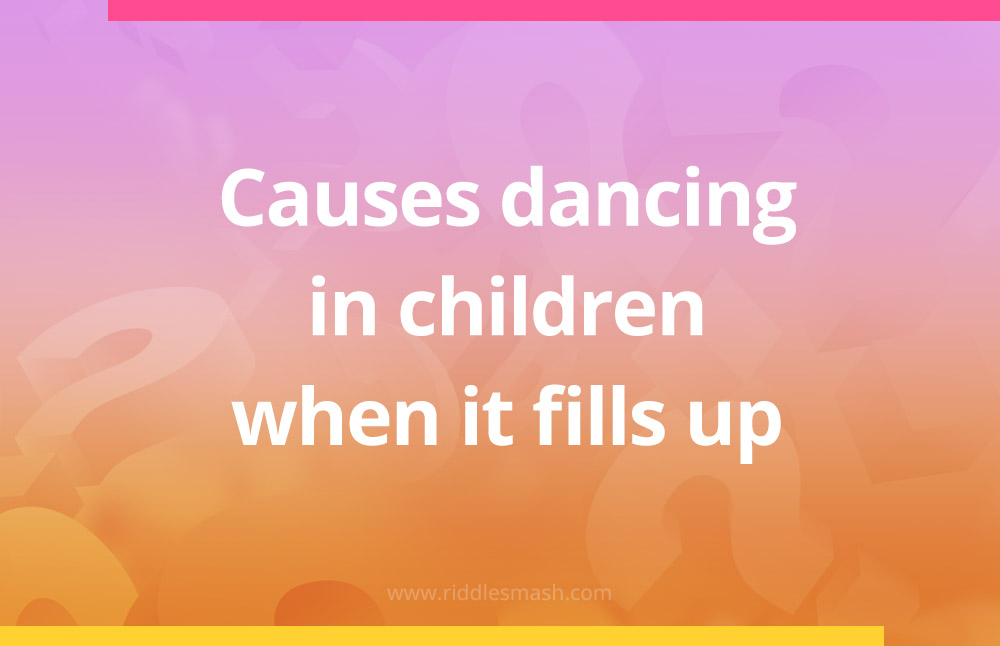 Causes dancing in children when it fills up.