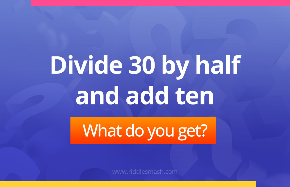 Divide 30 by half and add ten.