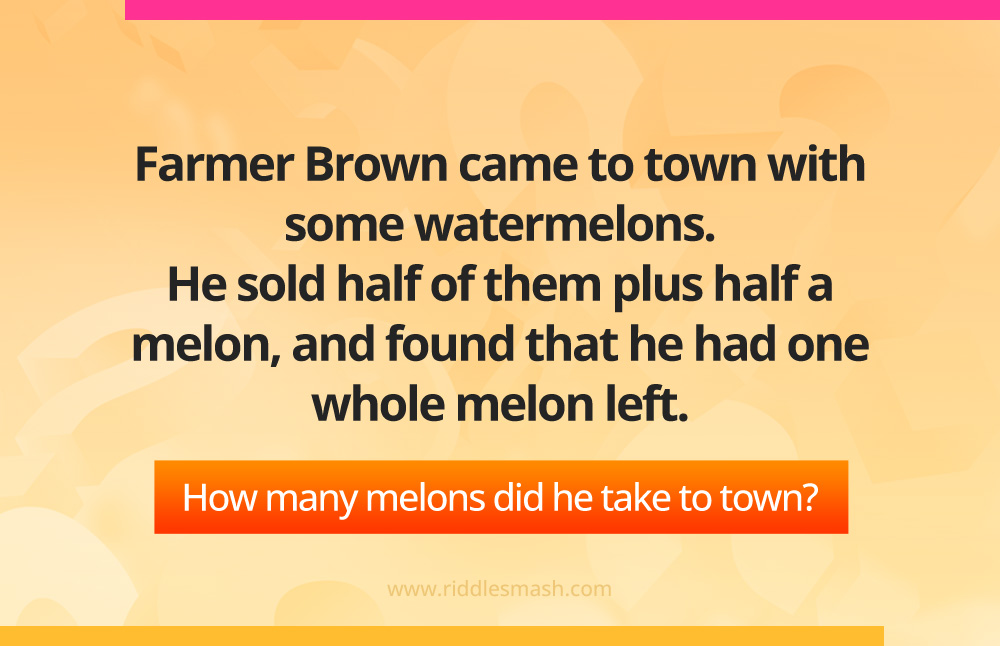 Farmer Brown came to town with some watermelons. He sold half of them plus half a melon, and found that he had one whole melon left. How many melons did he take to town?