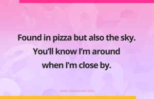 Found in pizza but also the sky. You'll know I'm around when I'm close by.