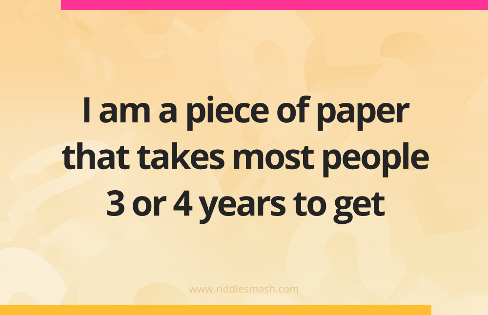 I am a piece of paper that takes most people 3 or 4 years to get.