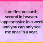 I am first on earth, second in heaven. I appear twice in a week and you can only see me once in a year.