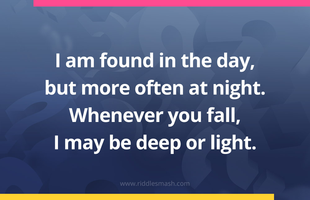 I am found in the day, but more often at night. Whenever you fall, I may be deep or light.