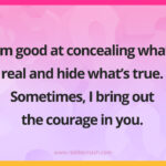 I am good at concealing what's real and hide what's true. Sometimes, I bring out the courage in you.
