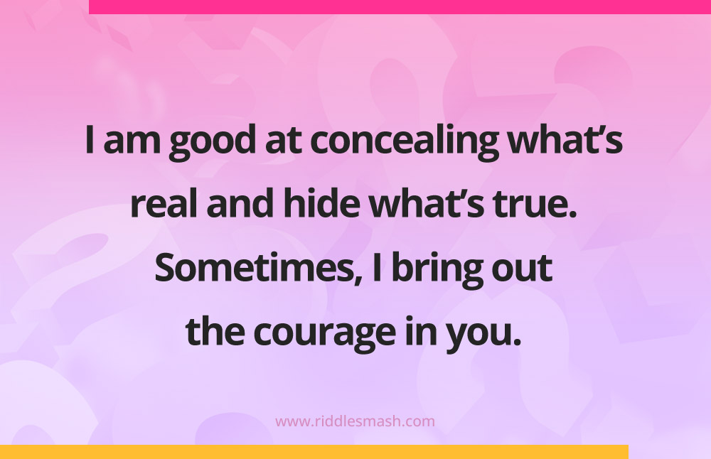 I am good at concealing what's real and hide what's true. Sometimes, I bring out the courage in you.