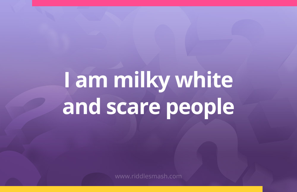 I am milky white and scare people.
