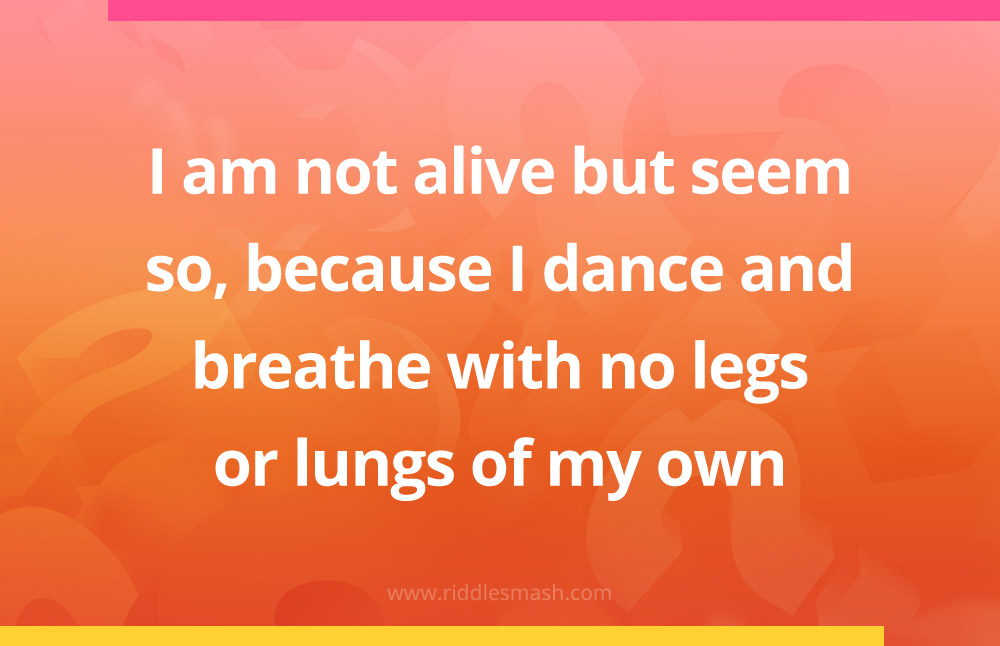 I am not alive but seem so, because I dance and breathe with no legs or lungs of my own.
