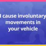 I cause involuntary movements in your vehicle.